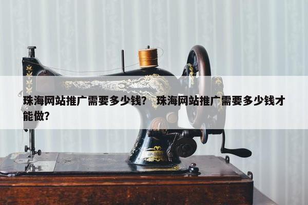 珠海网站推广需要多少钱？ 珠海网站推广需要多少钱才能做？