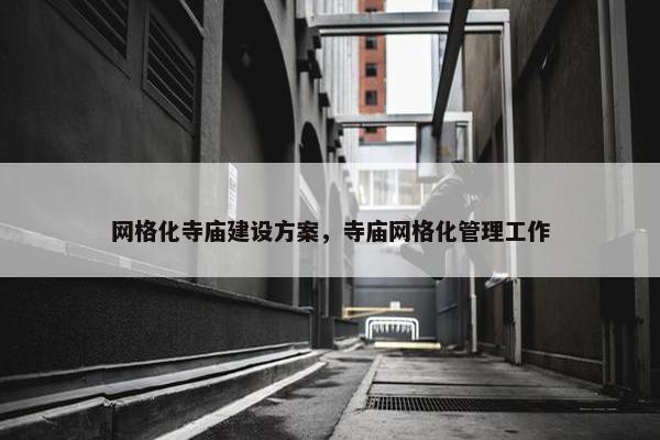 网格化寺庙建设方案，寺庙网格化管理工作