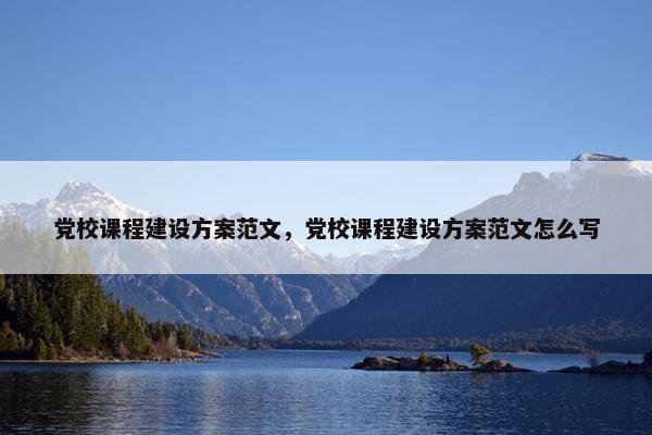 党校课程建设方案范文，党校课程建设方案范文怎么写
