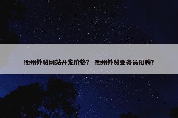 衢州外贸网站开发价格？ 衢州外贸业务员招聘？