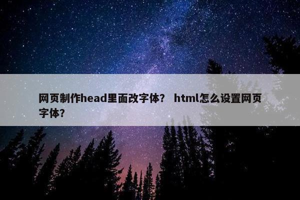 网页制作head里面改字体？ html怎么设置网页字体？