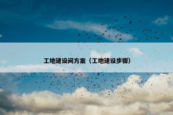 工地建设间方案（工地建设步骤）