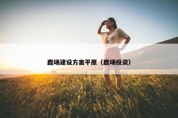 鹿场建设方案平原（鹿场投资）