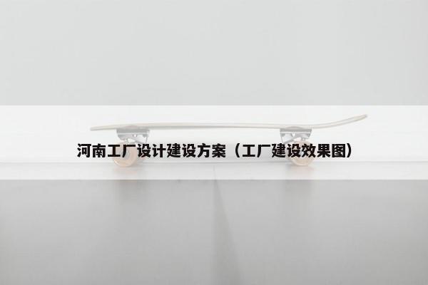 河南工厂设计建设方案（工厂建设效果图）