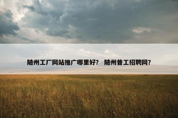 随州工厂网站推广哪里好？ 随州普工招聘网？
