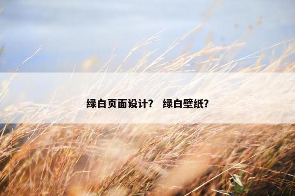绿白页面设计？ 绿白壁纸？
