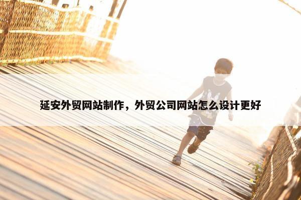 延安外贸网站制作，外贸公司网站怎么设计更好