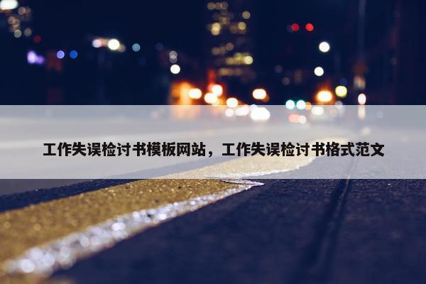 工作失误检讨书模板网站，工作失误检讨书格式范文
