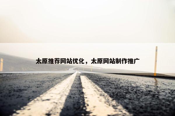 太原推荐网站优化，太原网站制作推广