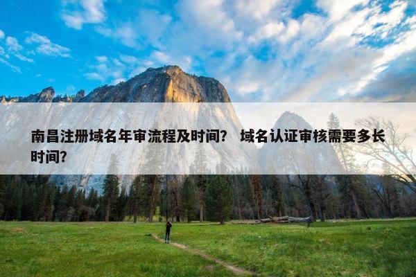 南昌注册域名年审流程及时间？ 域名认证审核需要多长时间？