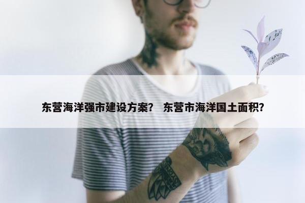 东营海洋强市建设方案？ 东营市海洋国土面积？
