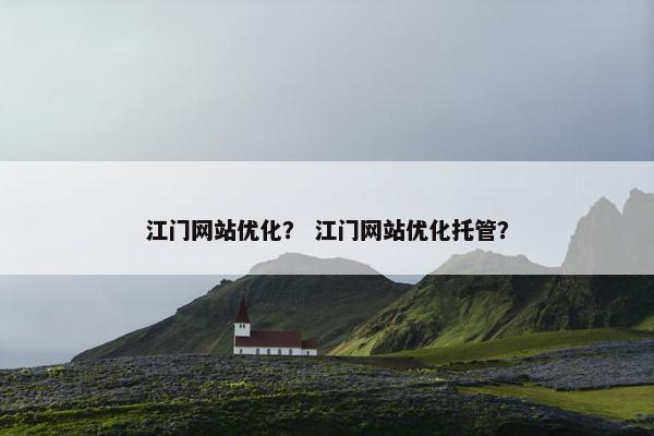 江门网站优化？ 江门网站优化托管？