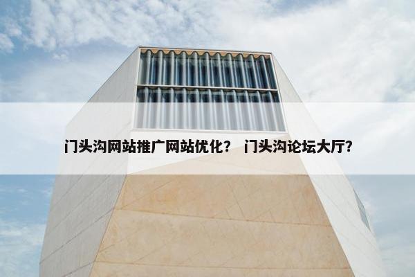 门头沟网站推广网站优化？ 门头沟论坛大厅？