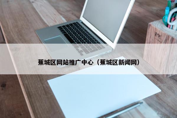 蕉城区网站推广中心（蕉城区新闻网）