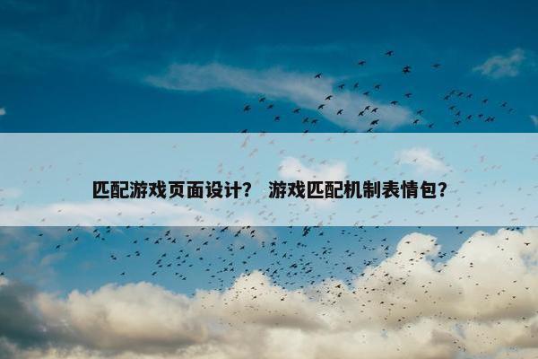 匹配游戏页面设计？ 游戏匹配机制表情包？