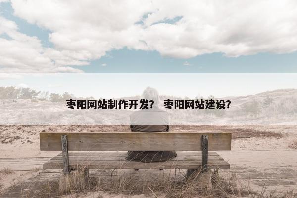 枣阳网站制作开发？ 枣阳网站建设？