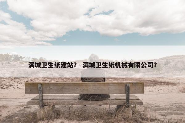 满城卫生纸建站？ 满城卫生纸机械有限公司？
