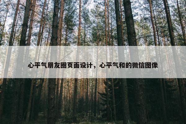 心平气朋友圈页面设计，心平气和的微信图像
