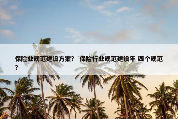 保险业规范建设方案？ 保险行业规范建设年 四个规范？