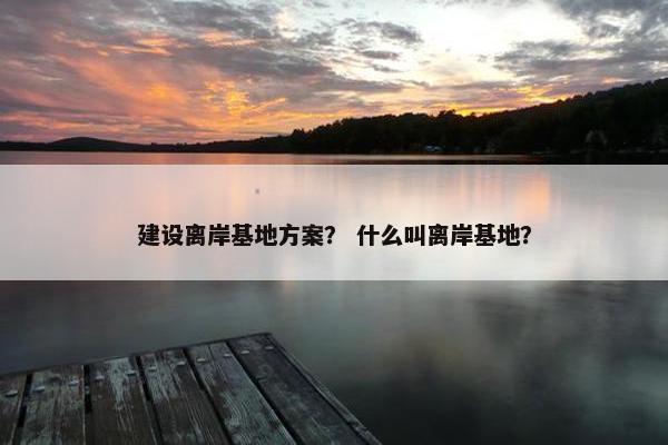 建设离岸基地方案？ 什么叫离岸基地？