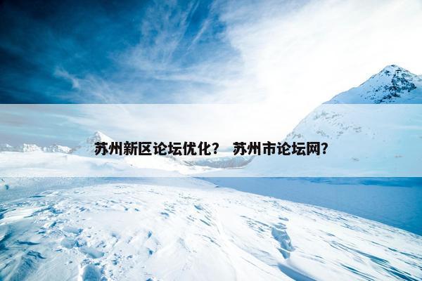 苏州新区论坛优化？ 苏州市论坛网？
