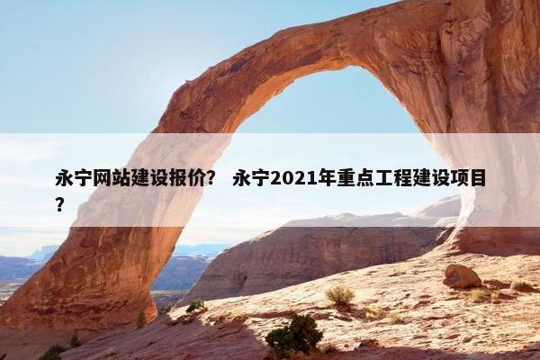 永宁网站建设报价？ 永宁2021年重点工程建设项目？