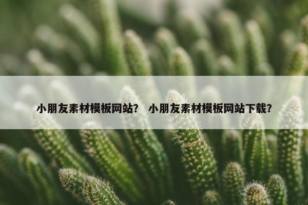 小朋友素材模板网站？ 小朋友素材模板网站下载？