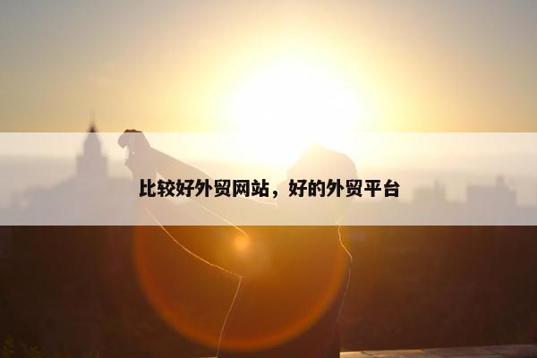 比较好外贸网站，好的外贸平台