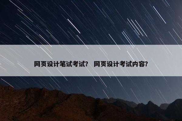 网页设计笔试考试？ 网页设计考试内容？