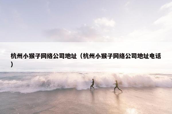 杭州小猴子网络公司地址（杭州小猴子网络公司地址电话）