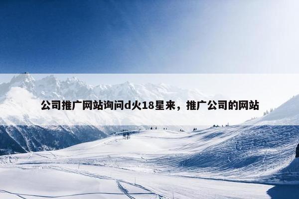 公司推广网站询问d火18星来，推广公司的网站