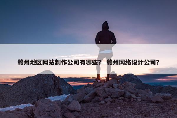 赣州地区网站制作公司有哪些？ 赣州网络设计公司？