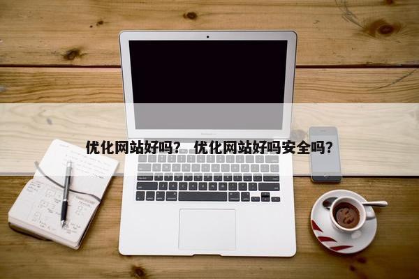 优化网站好吗？ 优化网站好吗安全吗？