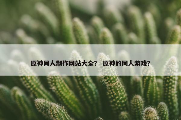 原神同人制作网站大全？ 原神的同人游戏？