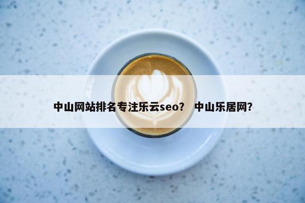 中山网站排名专注乐云seo？ 中山乐居网？