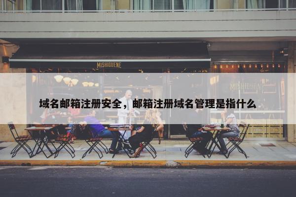 域名邮箱注册安全，邮箱注册域名管理是指什么