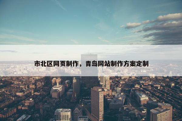 市北区网页制作，青岛网站制作方案定制