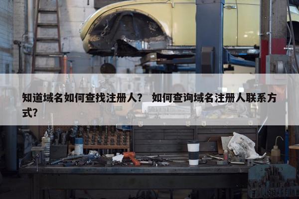 知道域名如何查找注册人？ 如何查询域名注册人联系方式？