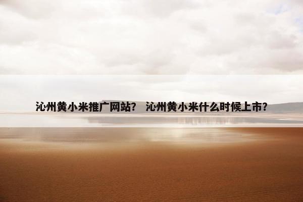 沁州黄小米推广网站？ 沁州黄小米什么时候上市？
