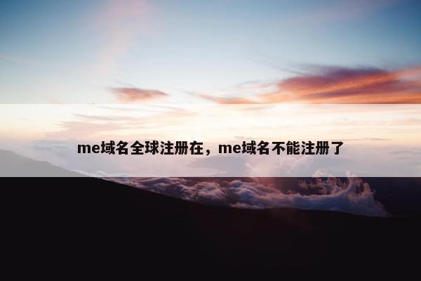 me域名全球注册在，me域名不能注册了