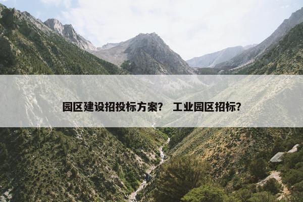 园区建设招投标方案？ 工业园区招标？