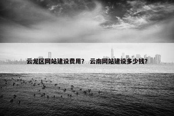 云龙区网站建设费用？ 云南网站建设多少钱？
