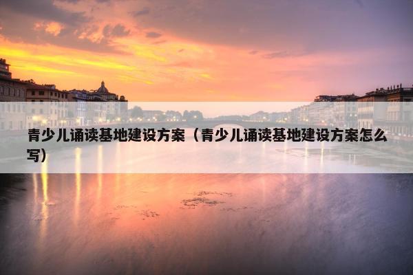 青少儿诵读基地建设方案（青少儿诵读基地建设方案怎么写）