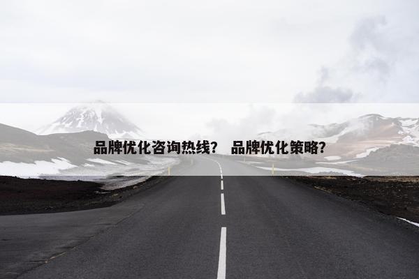 品牌优化咨询热线？ 品牌优化策略？