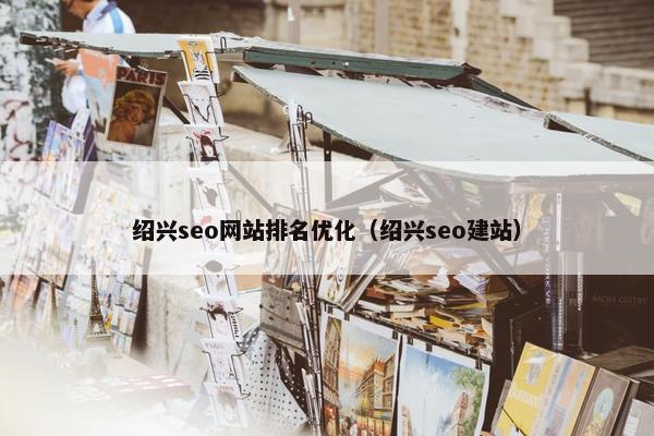绍兴seo网站排名优化（绍兴seo建站）