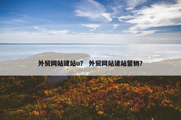 外贸网站建站u？ 外贸网站建站营销？