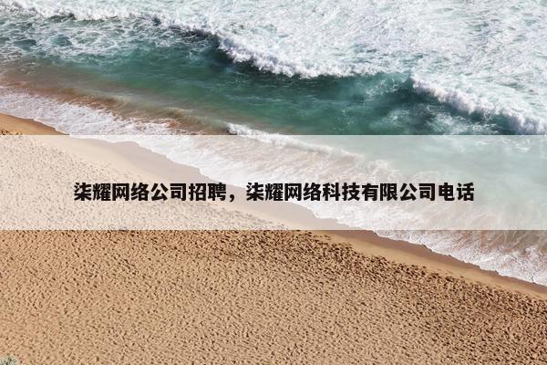 柒耀网络公司招聘，柒耀网络科技有限公司电话