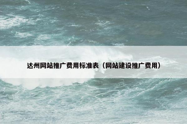 达州网站推广费用标准表（网站建设推广费用）