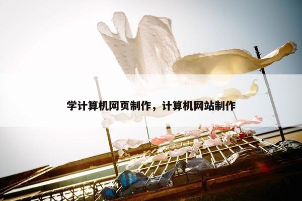 学计算机网页制作，计算机网站制作