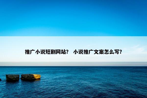 推广小说短剧网站？ 小说推广文案怎么写？